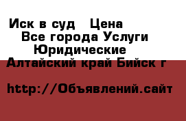 Иск в суд › Цена ­ 1 500 - Все города Услуги » Юридические   . Алтайский край,Бийск г.